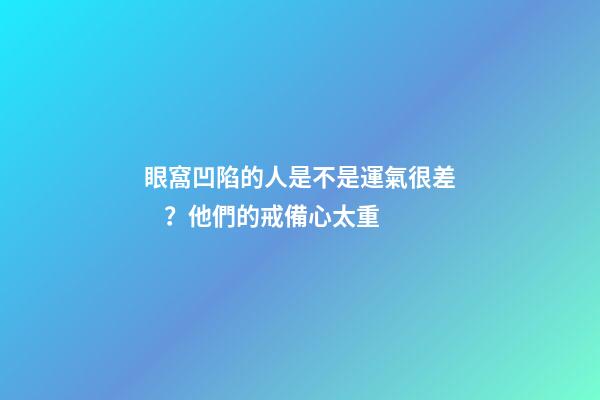 眼窩凹陷的人是不是運氣很差？他們的戒備心太重